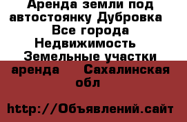 Аренда земли под автостоянку Дубровка - Все города Недвижимость » Земельные участки аренда   . Сахалинская обл.